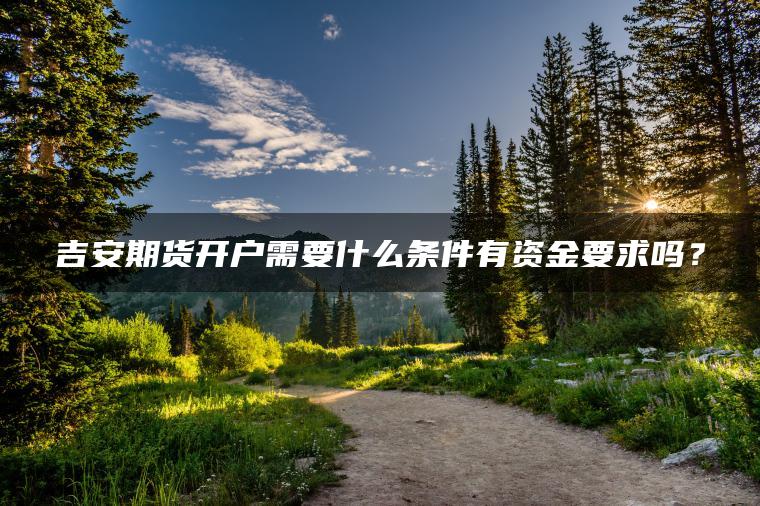 吉安期货开户需要什么条件有资金要求吗? 吉安期货开户需要什么条件有资金要求吗?