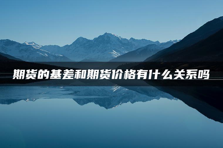 期货的基差和期货价格有什么关系吗 期货的基差和期货价格有什么关系吗
