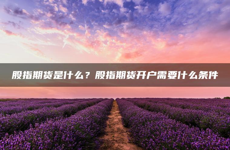 股指期货是什么？股指期货开户需要什么条件