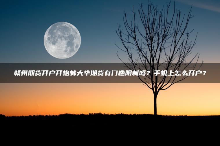 赣州期货开户开格林大华期货有门槛限制吗？手机上怎么开户？