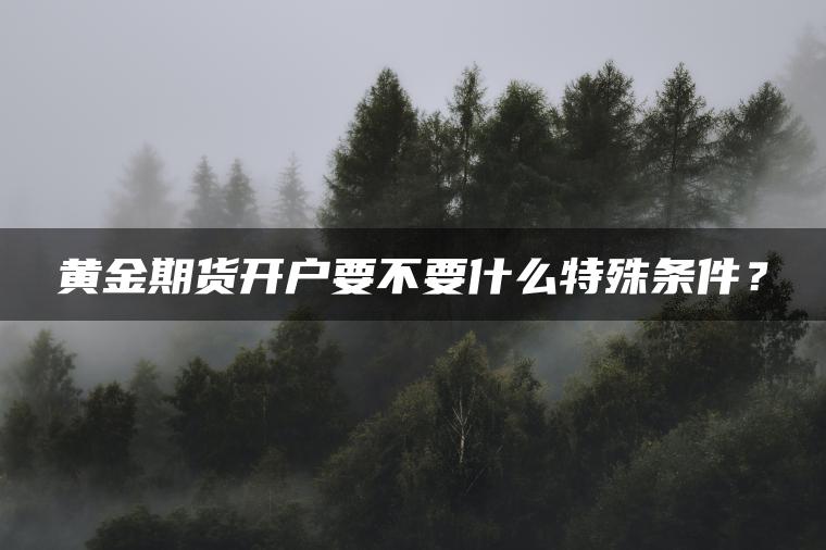 黄金期货开户要不要什么特殊条件? 黄金期货开户要不要什么特殊条件?