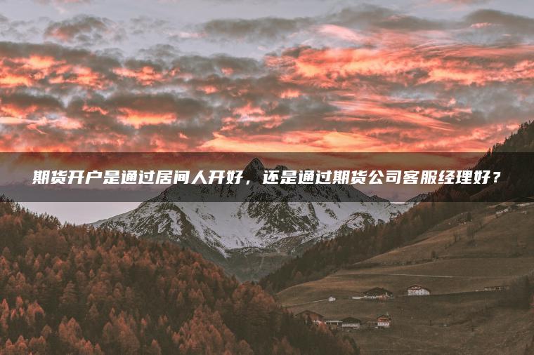 期货开户是通过居间人开好,还是通过期货公司客服经理好? 期货开户是通过居间人开好,还是通过期货公司客服经理好?