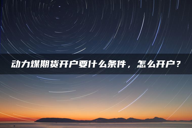动力煤期货开户要什么条件,怎么开户? 动力煤期货开户要什么条件,怎么开户?