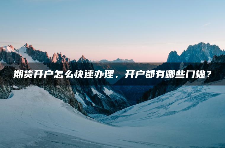 期货开户怎么快速办理，开户都有哪些门槛？