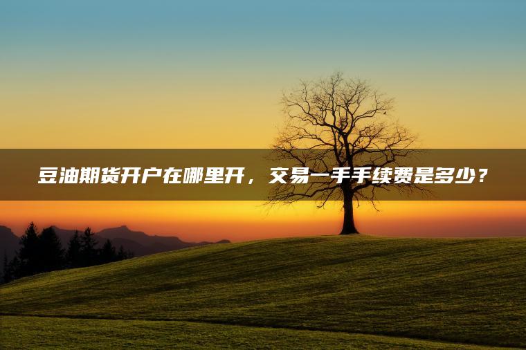 豆油期货开户在哪里开，交易一手手续费是多少？