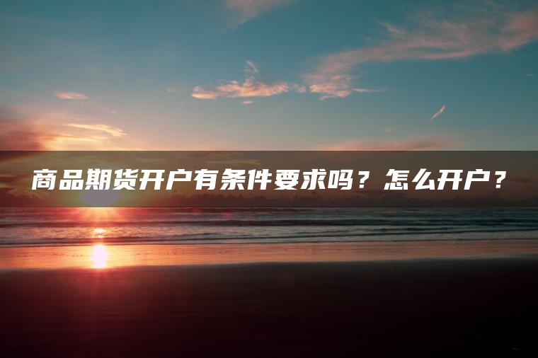 商品期货开户有条件要求吗?怎么开户? 商品期货开户有条件要求吗?怎么开户?