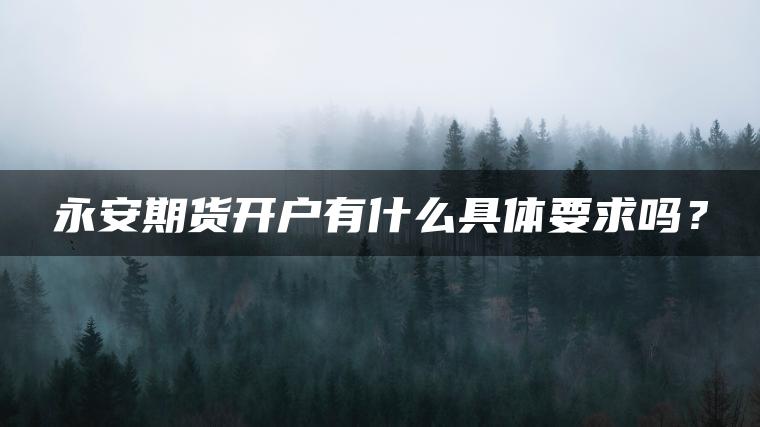 永安期货开户有什么具体要求吗? 永安期货开户有什么具体要求吗?