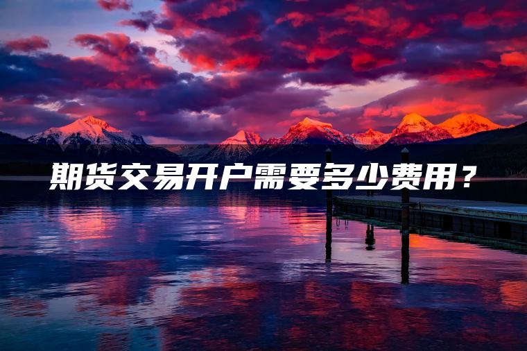 期货交易开户需要多少费用？