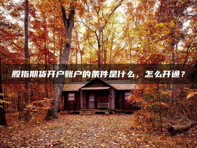 股指期货开户账户的条件是什么，怎么开通？