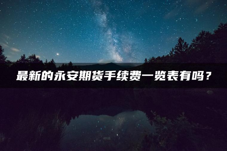 最新的永安期货手续费一览表有吗？