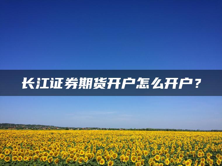 长江证券期货开户怎么开户？