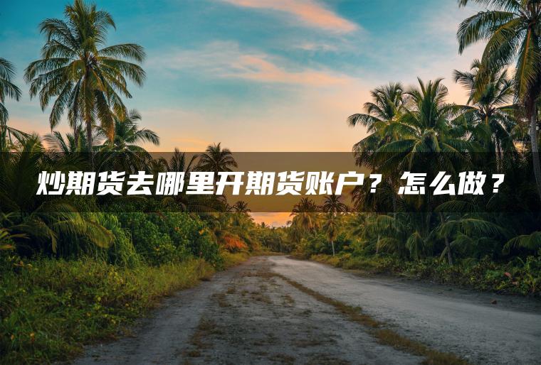 炒期货去哪里开期货账户？怎么做？