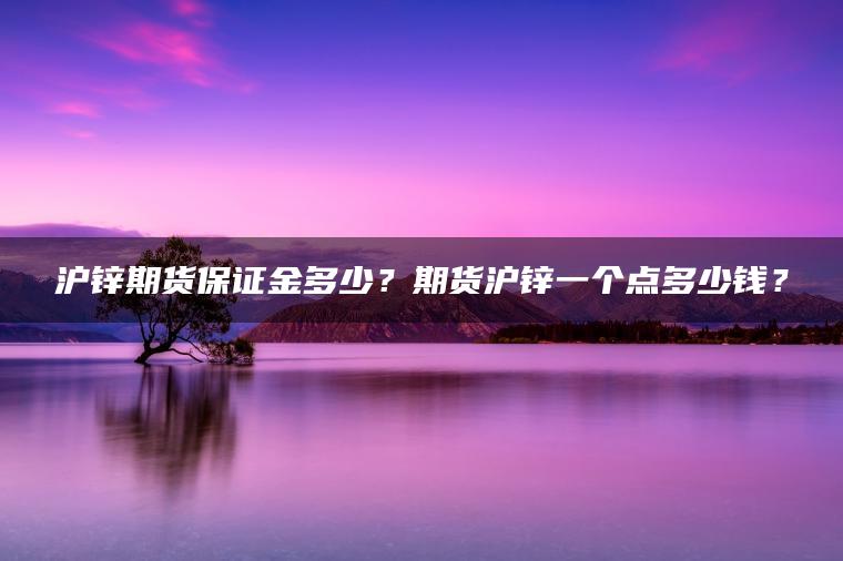 沪锌期货保证金多少？期货沪锌一个点多少钱？