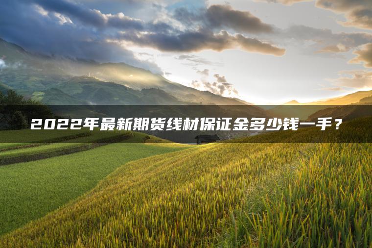 2022年最新期货线材保证金多少钱一手？