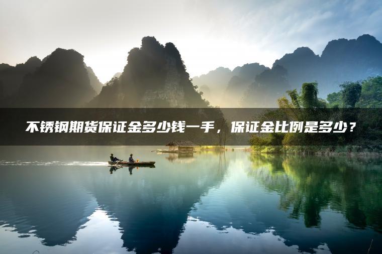 不锈钢期货保证金多少钱一手，保证金比例是多少？