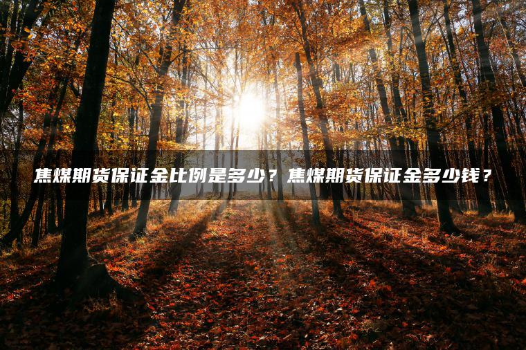 焦煤期货保证金比例是多少？焦煤期货保证金多少钱？