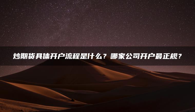 炒期货具体开户流程是什么?哪家公司开户最正规? 炒期货具体开户流程是什么?哪家公司开户最正规?
