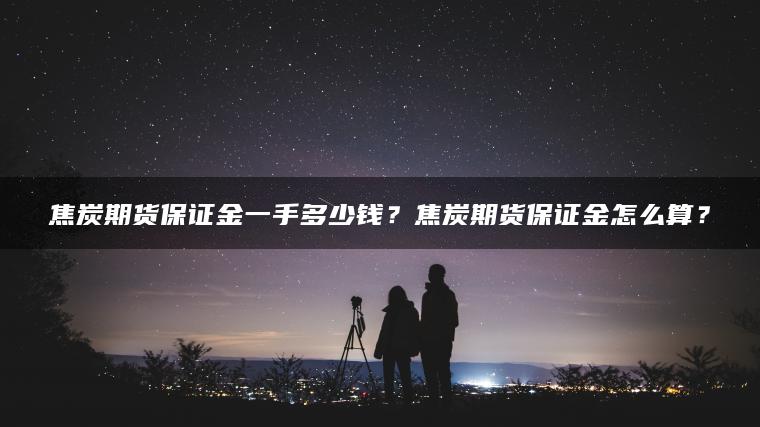 焦炭期货保证金一手多少钱？焦炭期货保证金怎么算？