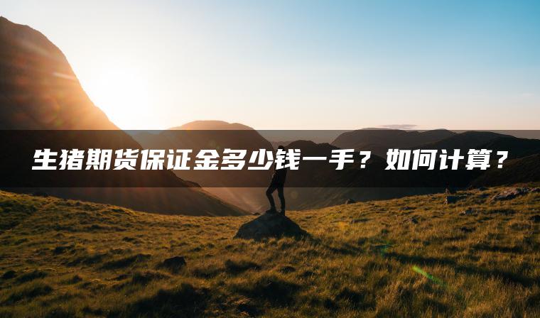 生猪期货保证金多少钱一手？如何计算？