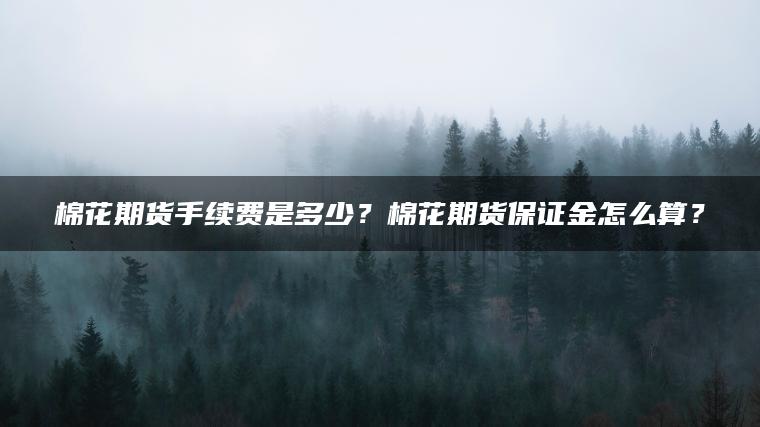 棉花期货手续费是多少？棉花期货保证金怎么算？