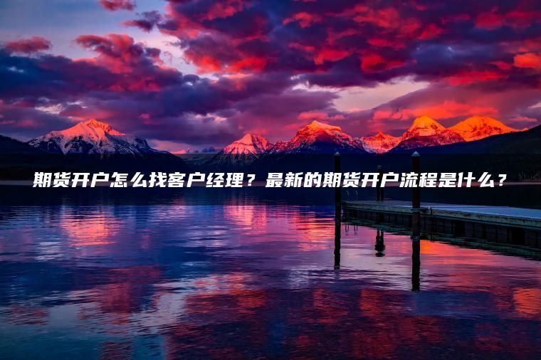期货开户怎么找客户经理？最新的期货开户流程是什么？