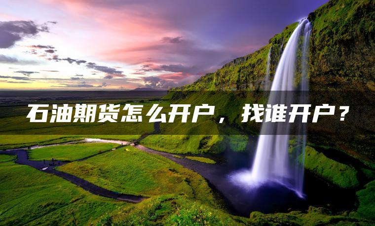 石油期货怎么开户，找谁开户？