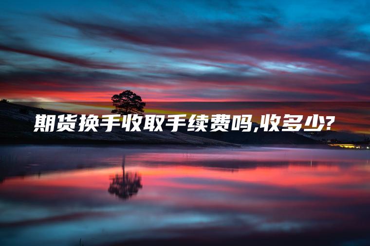 期货换手收取手续费吗,收多少? 期货换手收取手续费吗,收多少?