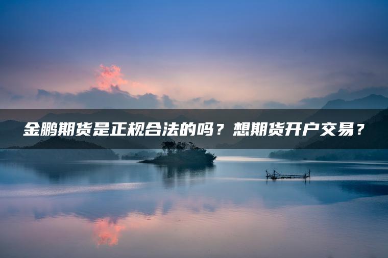 金鹏期货是正规合法的吗?想期货开户交易? 金鹏期货是正规合法的吗?想期货开户交易?