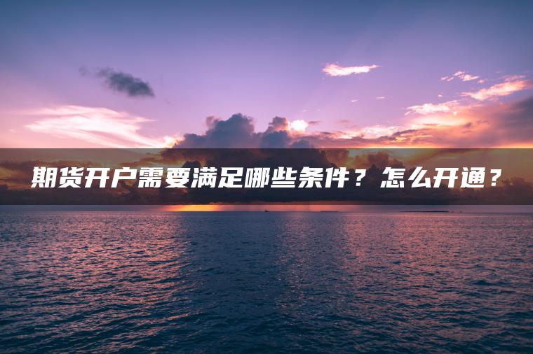 期货开户需要满足哪些条件？怎么开通？