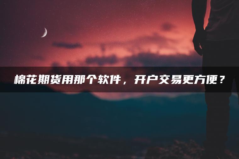 棉花期货用那个软件,开户交易更方便? 棉花期货用那个软件,开户交易更方便?
