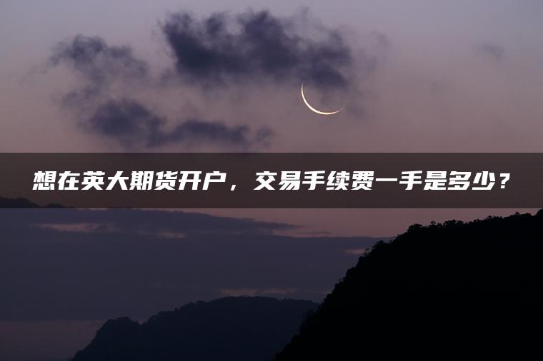 想在英大期货开户，交易手续费一手是多少？