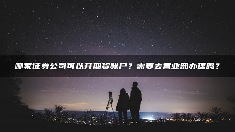 哪家证券公司可以开期货账户？需要去营业部办理吗？