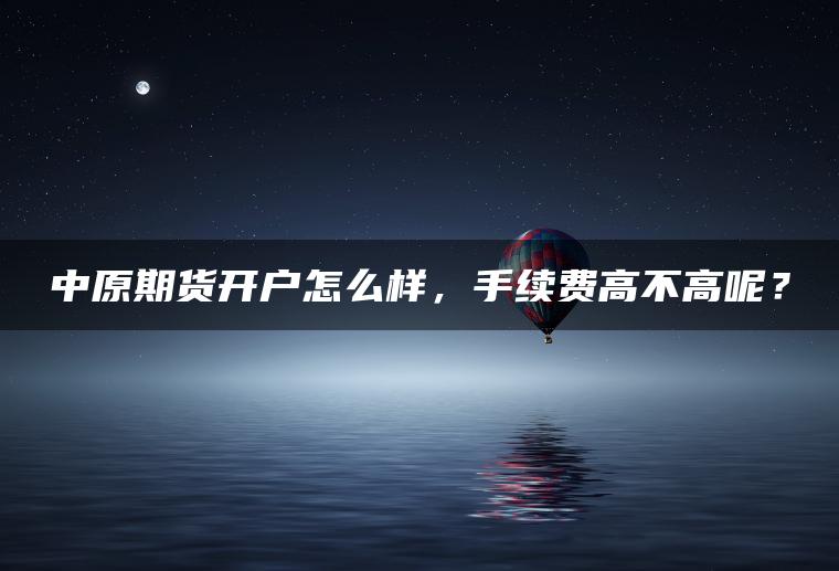 中原期货开户怎么样，手续费高不高呢？