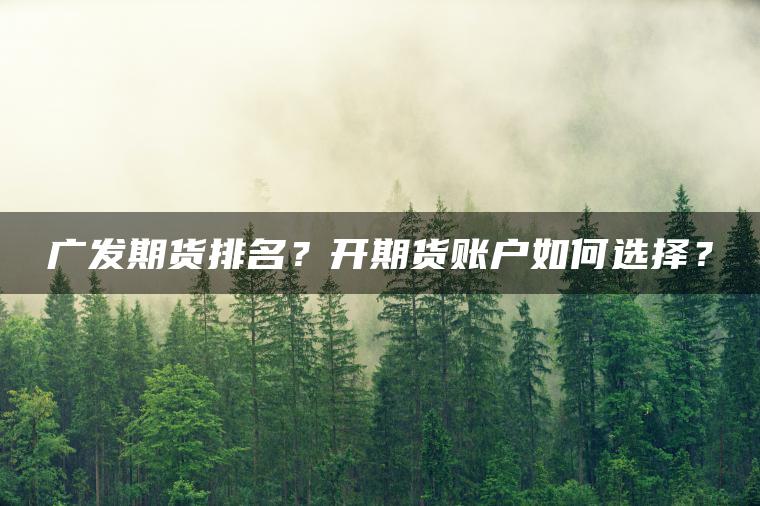 广发期货排名？开期货账户如何选择？