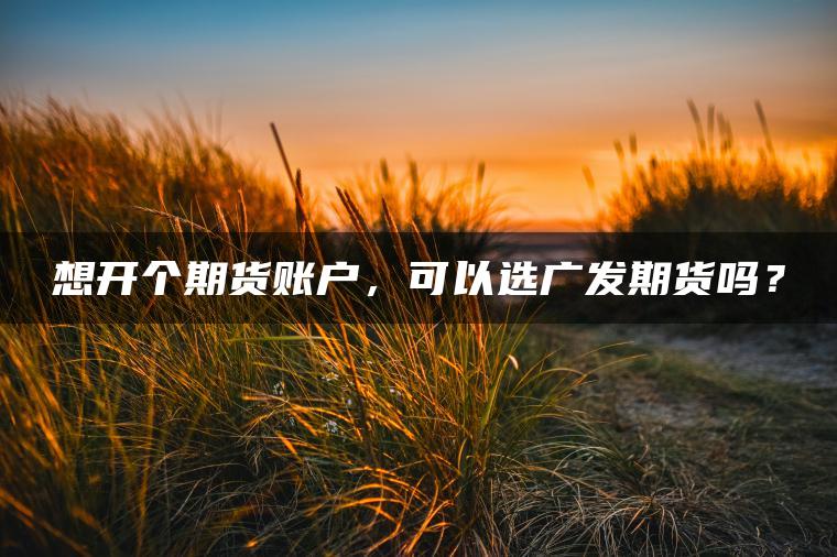想开个期货账户，可以选广发期货吗？