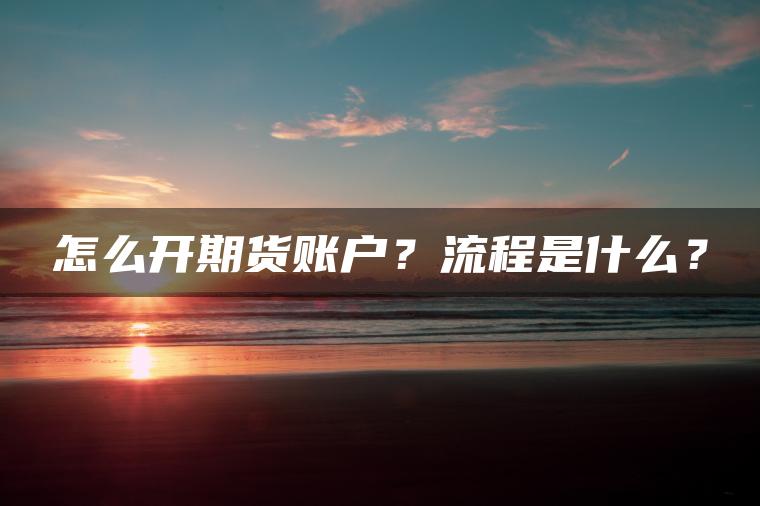 怎么开期货账户?流程是什么? 怎么开期货账户?流程是什么?