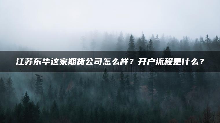 江苏东华这家期货公司怎么样？开户流程是什么？