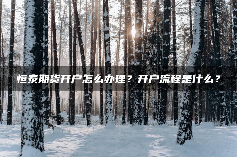 恒泰期货开户怎么办理?开户流程是什么? 恒泰期货开户怎么办理?开户流程是什么?