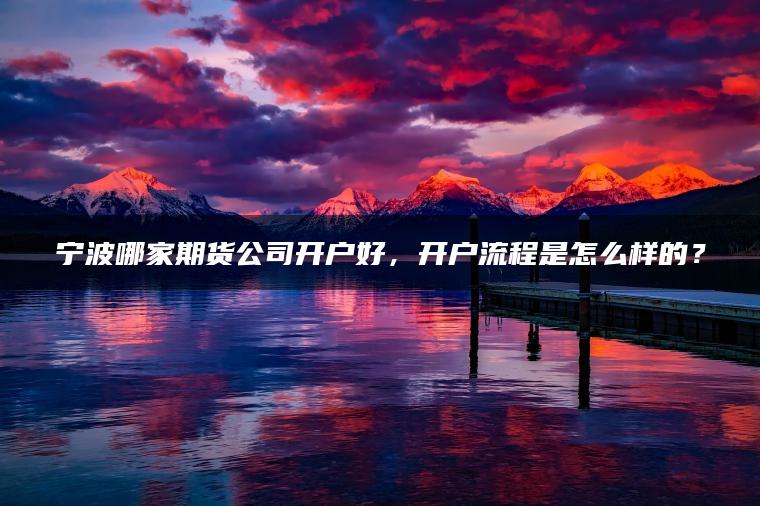 宁波哪家期货公司开户好,开户流程是怎么样的? 宁波哪家期货公司开户好,开户流程是怎么样的?