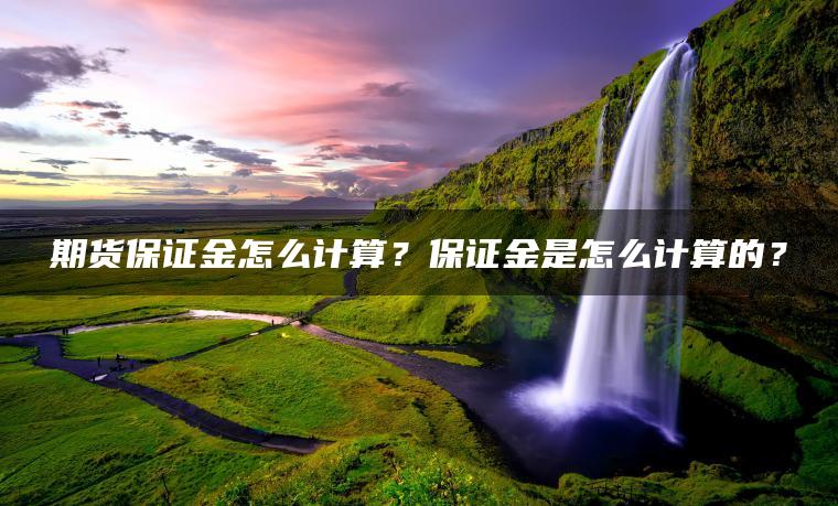 期货保证金怎么计算?保证金是怎么计算的? 期货保证金怎么计算?保证金是怎么计算的?