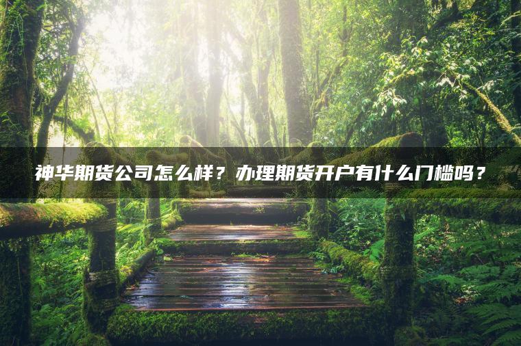 神华期货公司怎么样？办理期货开户有什么门槛吗？