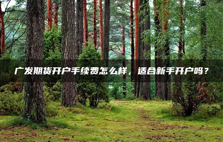 广发期货开户手续费怎么样，适合新手开户吗？