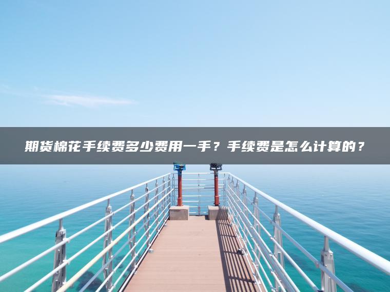 期货棉花手续费多少费用一手？手续费是怎么计算的？