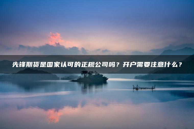 先锋期货是国家认可的正规公司吗？开户需要注意什么？
