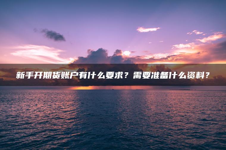新手开期货账户有什么要求?需要准备什么资料? 新手开期货账户有什么要求?需要准备什么资料?