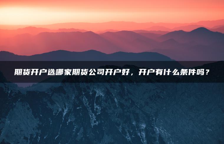 期货开户选哪家期货公司开户好，开户有什么条件吗？
