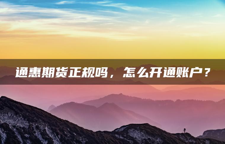 通惠期货正规吗，怎么开通账户？