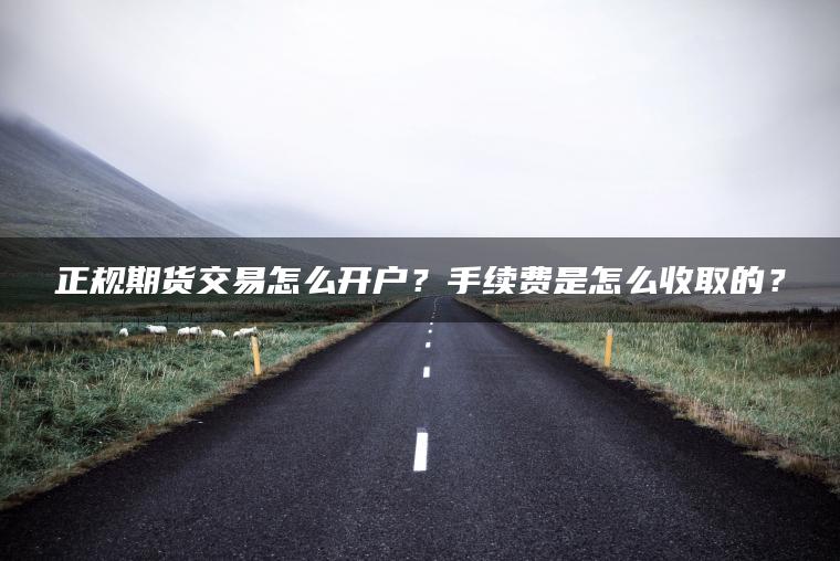 正规期货交易怎么开户？手续费是怎么收取的？