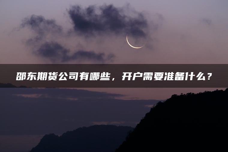 邵东期货公司有哪些,开户需要准备什么? 邵东期货公司有哪些,开户需要准备什么?