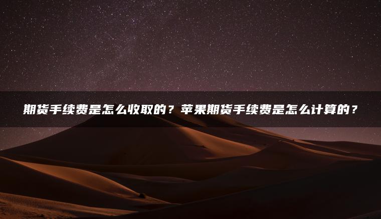 期货手续费是怎么收取的?苹果期货手续费是怎么计算的? 期货手续费是怎么收取的?苹果期货手续费是怎么计算的?